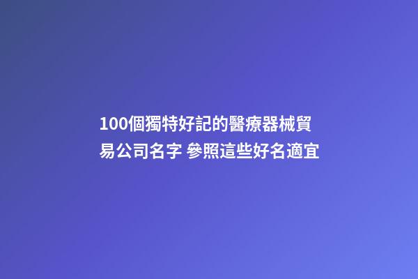 100個獨特好記的醫療器械貿易公司名字 參照這些好名適宜-第1張-公司起名-玄機派
